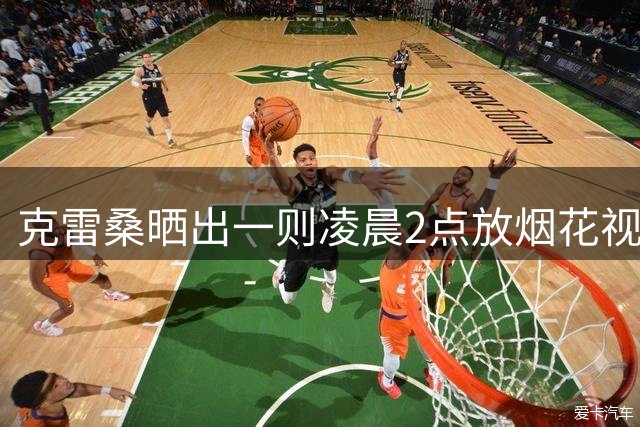 克雷桑晒出一则凌晨2点放烟花视频，定位青岛，配文“小丑行为”