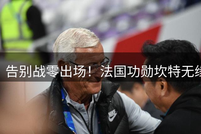 告别战零出场！法国功勋坎特无缘世界杯谢幕演出