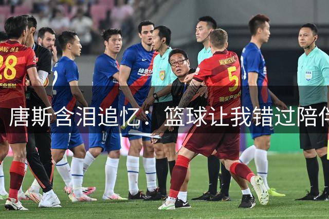 唐斯含泪追忆：篮球让我错过陪伴母亲时光，如今唯有全力以赴