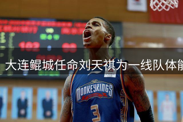 大连鲲城任命刘天祺为一线队体能教练