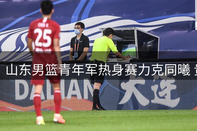 山东男篮青年军热身赛力克同曦 贵州猛龙成山东篮球人才新据点