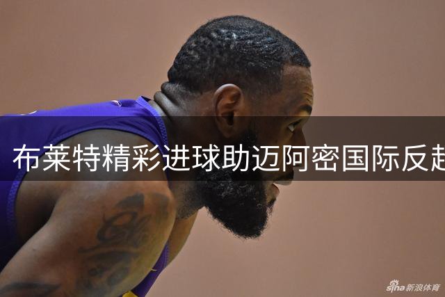 布莱特精彩进球助迈阿密国际反超莱昂