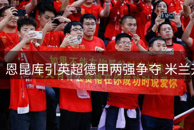 恩昆库引英超德甲两强争夺 米兰开启转会谈判