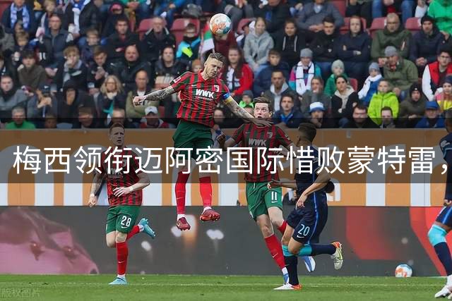 梅西领衔迈阿密国际惜败蒙特雷，关键数据揭晓