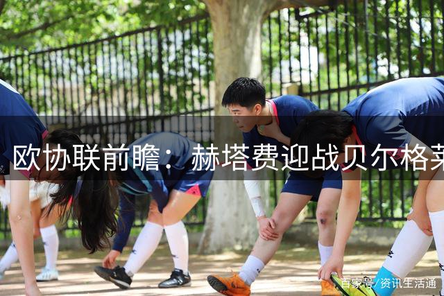 欧协联前瞻：赫塔费迎战贝尔格莱德游击队，客队欧战四连胜