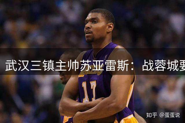 武汉三镇主帅苏亚雷斯：战蓉城要踢出攻势足球 力争积分