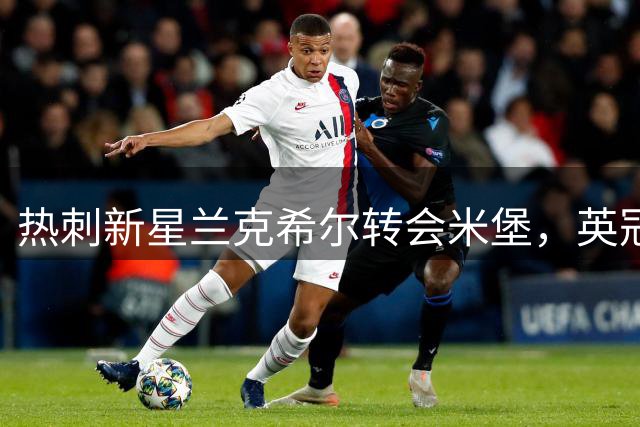 热刺新星兰克希尔转会米堡，英冠赛场迎来锋线强援