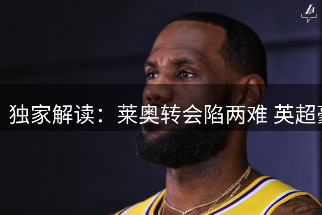 独家解读：莱奥转会陷两难 英超豪门与米兰展开拉锯战