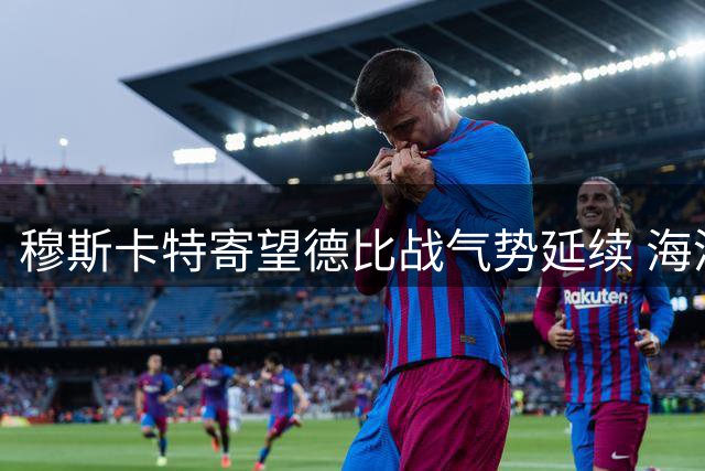 穆斯卡特寄望德比战气势延续 海港迎战换帅泰山欲破连胜魔咒