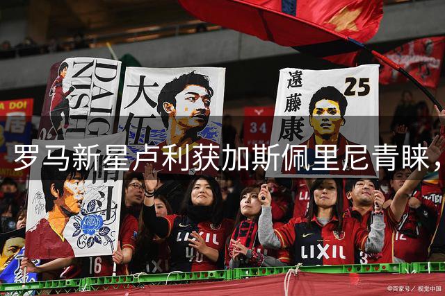罗马新星卢利获加斯佩里尼青睐，或将晋升一线队