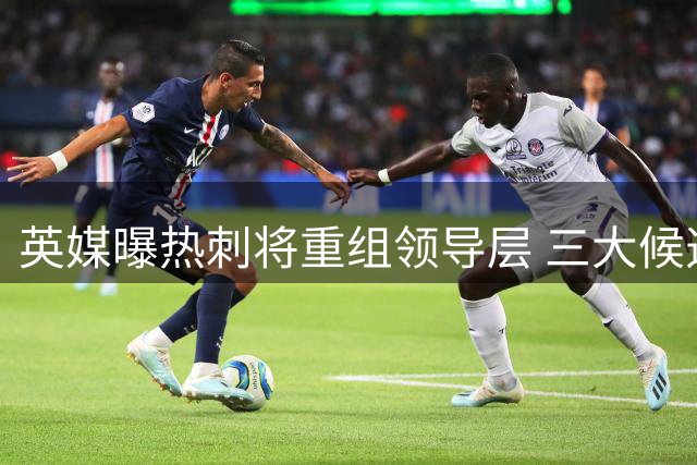英媒曝热刺将重组领导层 三大候选接任队长职务