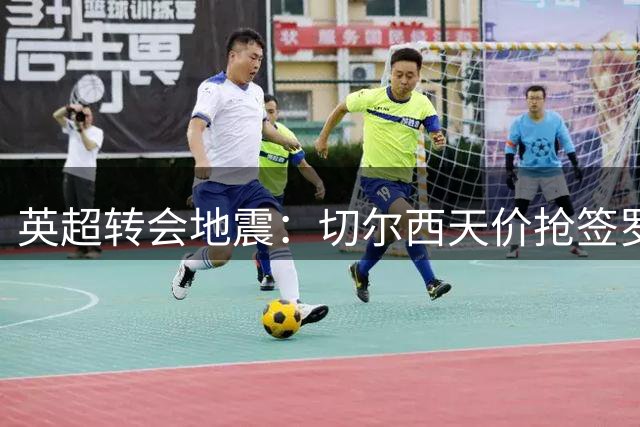 英超转会地震：切尔西天价抢签罗杰斯创纪录