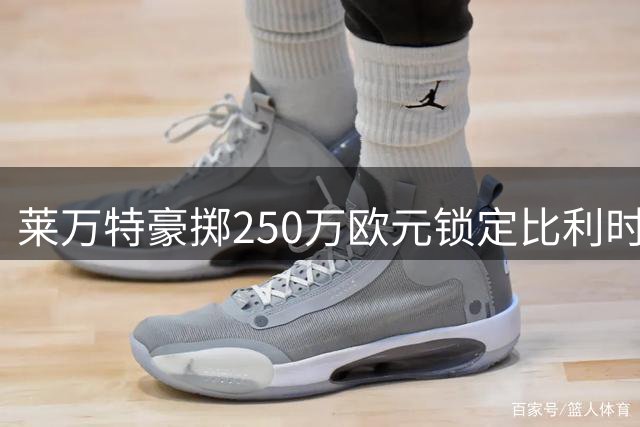 莱万特豪掷250万欧元锁定比利时新星 19岁锋线妖星将登陆西乙