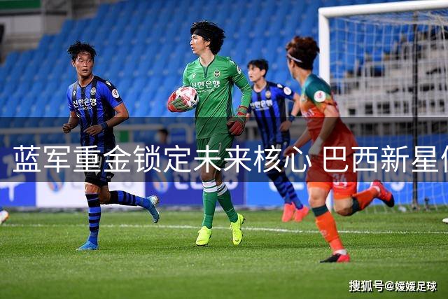 蓝军重金锁定未来核心 巴西新星佩德罗获天价长约