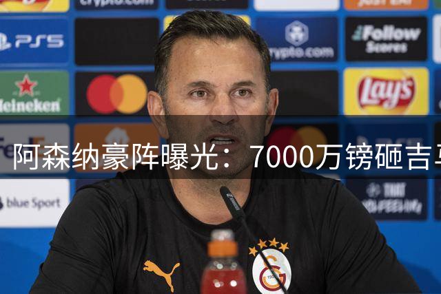 阿森纳豪阵曝光：7000万镑砸吉马良斯 阿尔瓦雷斯互换交易成形