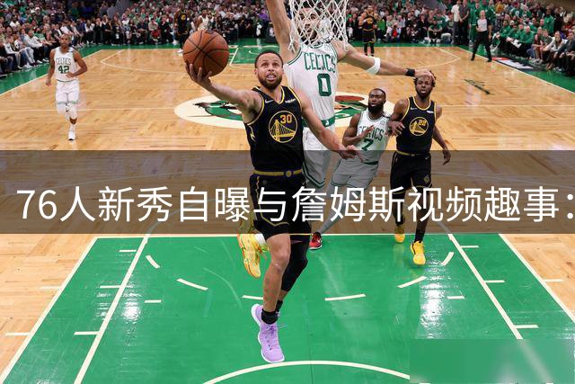 76人新秀自曝与詹姆斯视频趣事：边打游戏边强装镇定